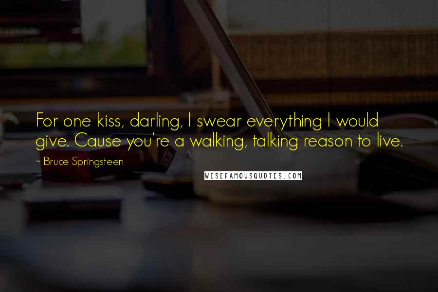 Bruce Springsteen Quotes: For one kiss, darling, I swear everything I would give. Cause you're a walking, talking reason to live.