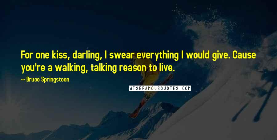 Bruce Springsteen Quotes: For one kiss, darling, I swear everything I would give. Cause you're a walking, talking reason to live.