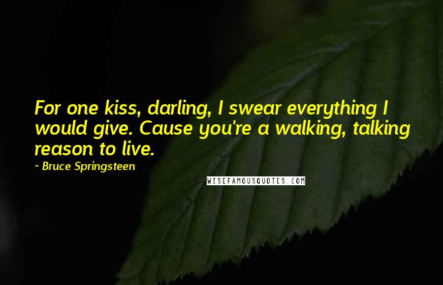 Bruce Springsteen Quotes: For one kiss, darling, I swear everything I would give. Cause you're a walking, talking reason to live.