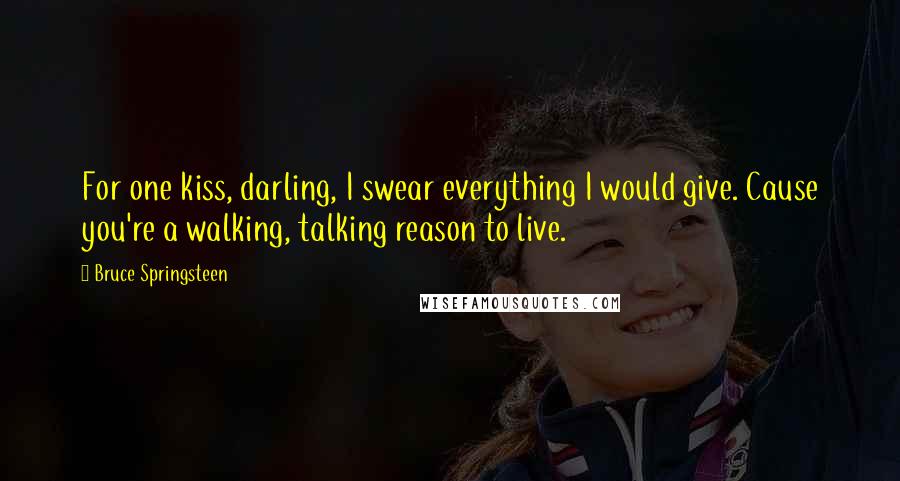 Bruce Springsteen Quotes: For one kiss, darling, I swear everything I would give. Cause you're a walking, talking reason to live.