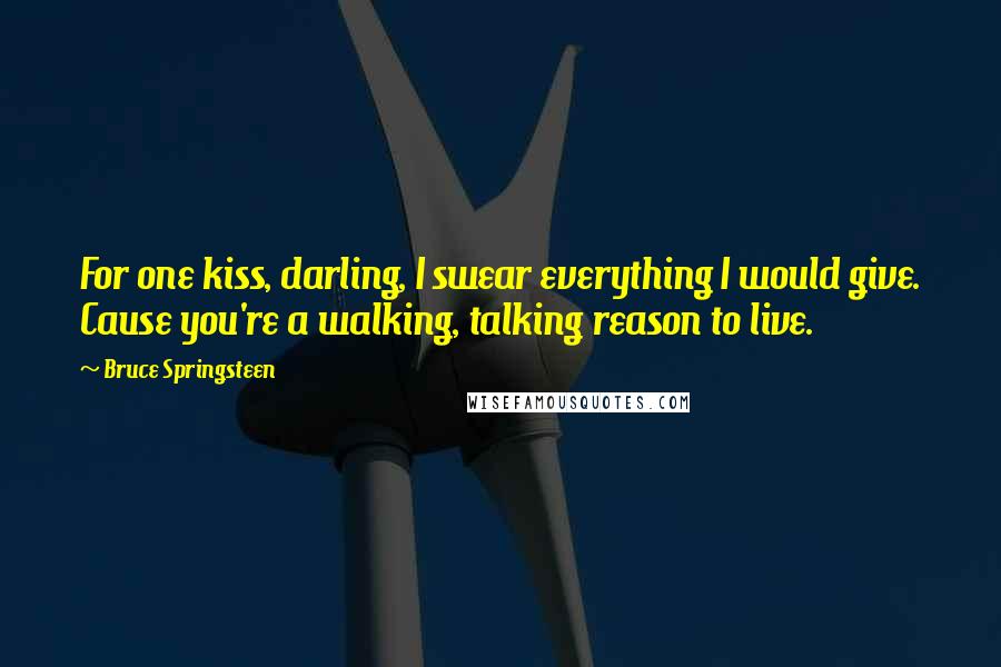 Bruce Springsteen Quotes: For one kiss, darling, I swear everything I would give. Cause you're a walking, talking reason to live.