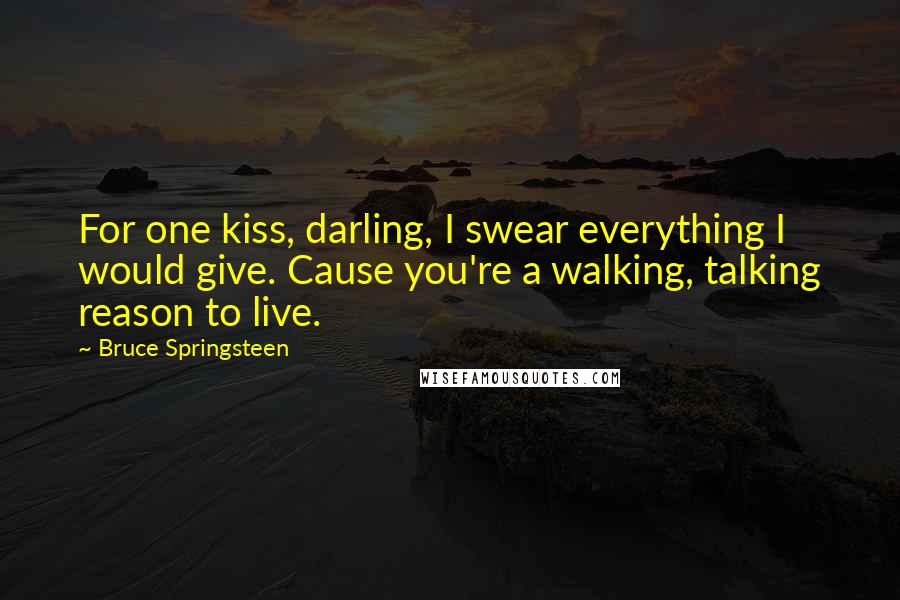 Bruce Springsteen Quotes: For one kiss, darling, I swear everything I would give. Cause you're a walking, talking reason to live.