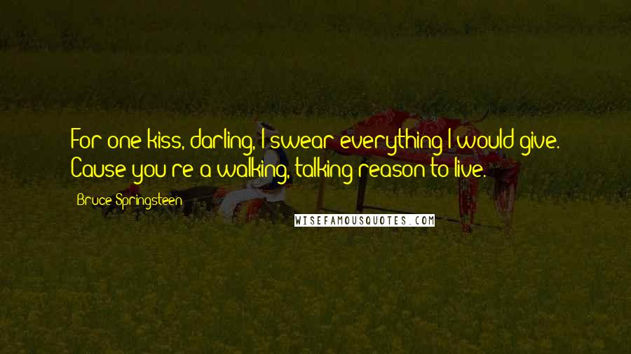 Bruce Springsteen Quotes: For one kiss, darling, I swear everything I would give. Cause you're a walking, talking reason to live.