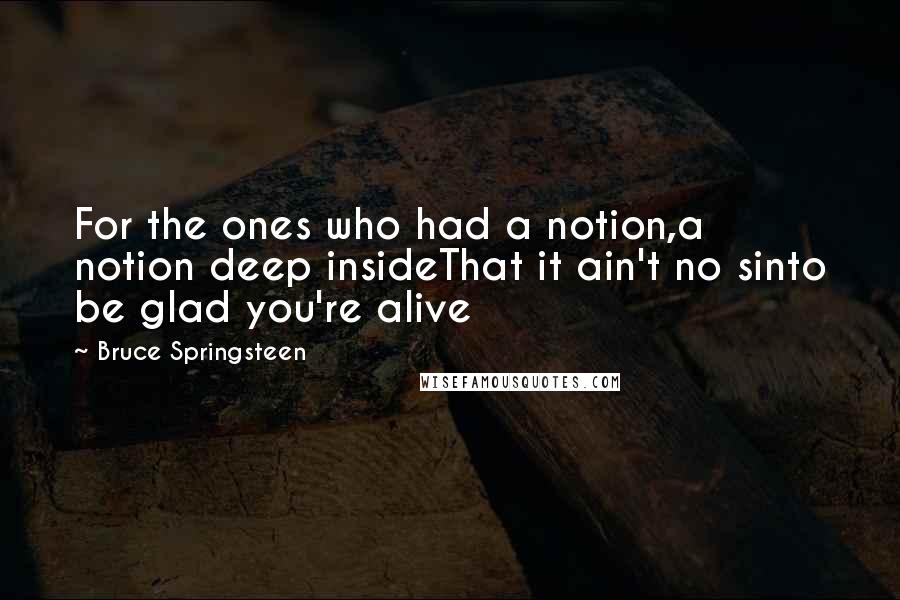 Bruce Springsteen Quotes: For the ones who had a notion,a notion deep insideThat it ain't no sinto be glad you're alive