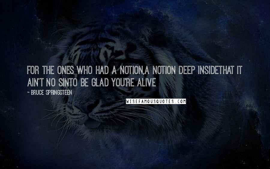 Bruce Springsteen Quotes: For the ones who had a notion,a notion deep insideThat it ain't no sinto be glad you're alive