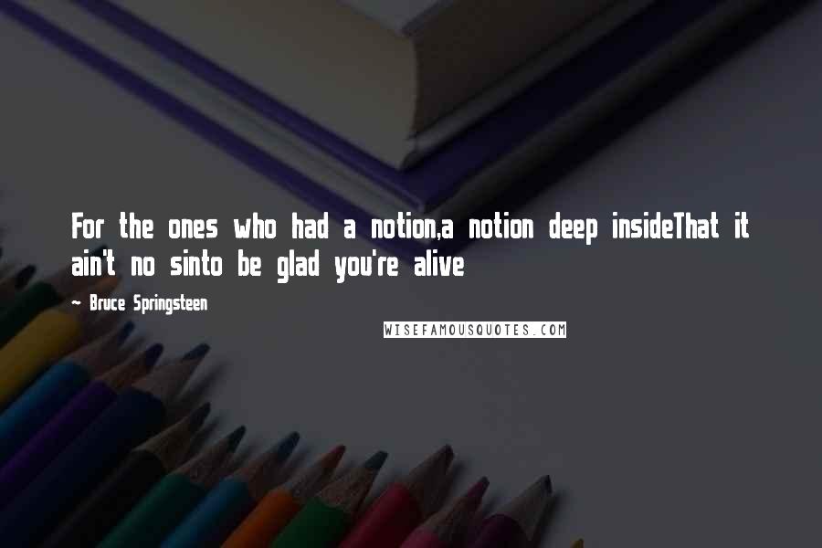 Bruce Springsteen Quotes: For the ones who had a notion,a notion deep insideThat it ain't no sinto be glad you're alive