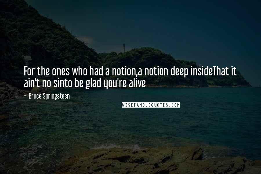 Bruce Springsteen Quotes: For the ones who had a notion,a notion deep insideThat it ain't no sinto be glad you're alive