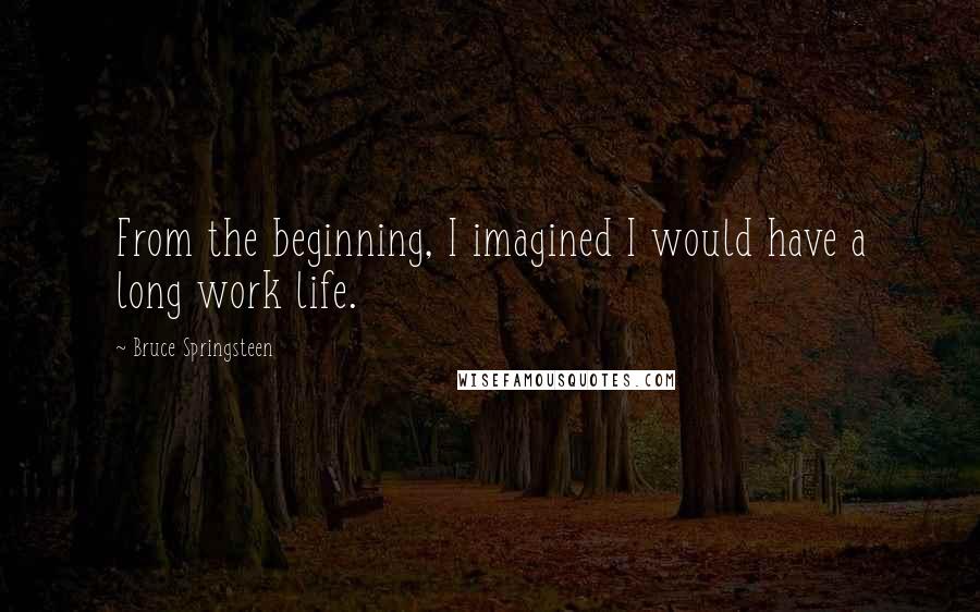 Bruce Springsteen Quotes: From the beginning, I imagined I would have a long work life.