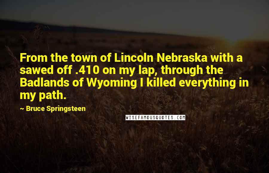 Bruce Springsteen Quotes: From the town of Lincoln Nebraska with a sawed off .410 on my lap, through the Badlands of Wyoming I killed everything in my path.