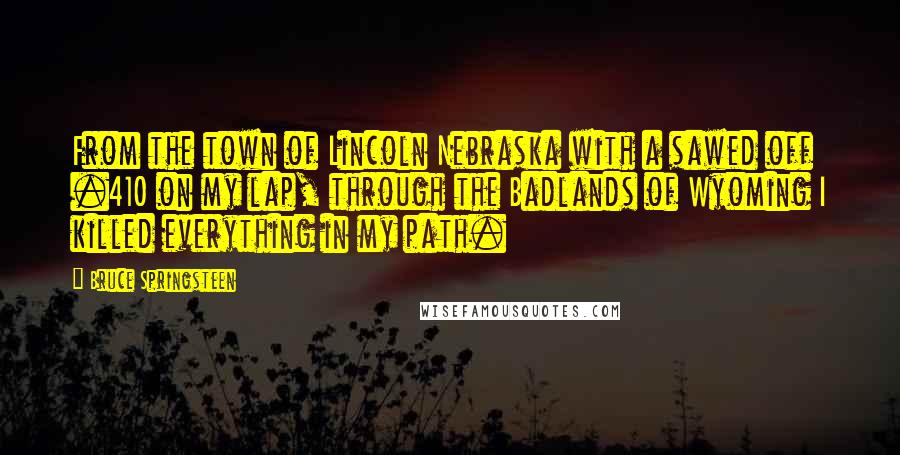 Bruce Springsteen Quotes: From the town of Lincoln Nebraska with a sawed off .410 on my lap, through the Badlands of Wyoming I killed everything in my path.