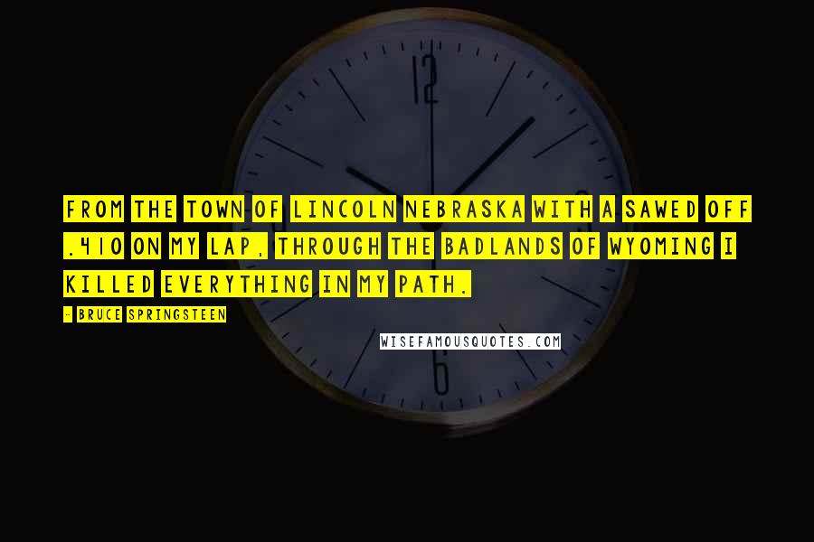 Bruce Springsteen Quotes: From the town of Lincoln Nebraska with a sawed off .410 on my lap, through the Badlands of Wyoming I killed everything in my path.