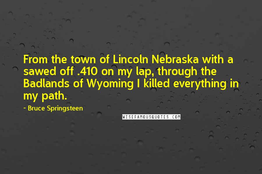 Bruce Springsteen Quotes: From the town of Lincoln Nebraska with a sawed off .410 on my lap, through the Badlands of Wyoming I killed everything in my path.