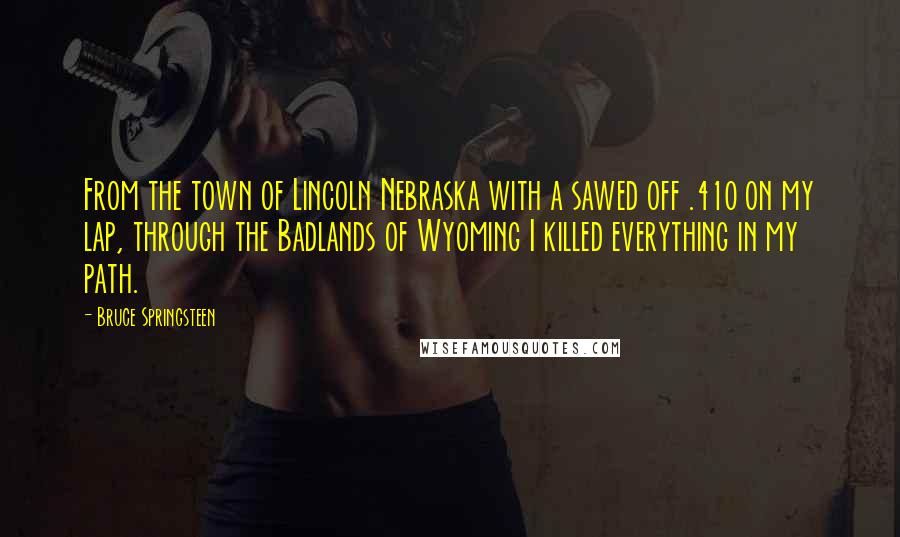 Bruce Springsteen Quotes: From the town of Lincoln Nebraska with a sawed off .410 on my lap, through the Badlands of Wyoming I killed everything in my path.