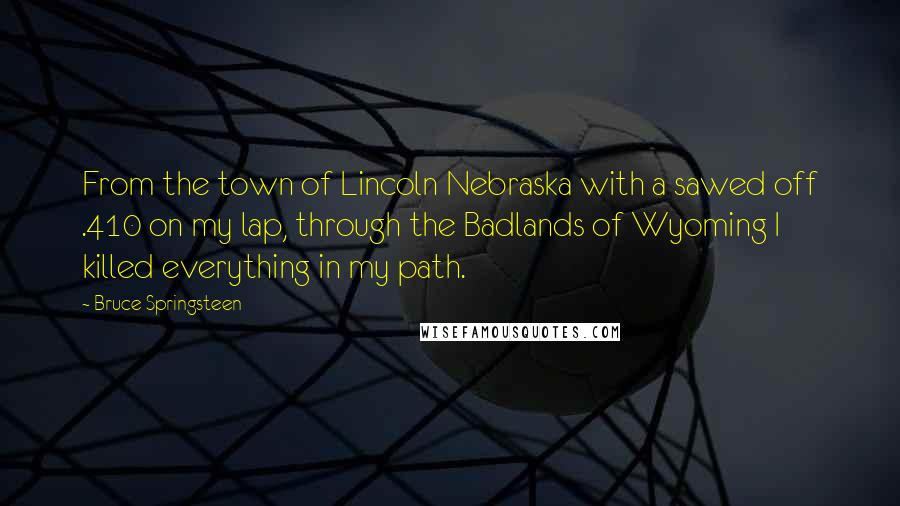 Bruce Springsteen Quotes: From the town of Lincoln Nebraska with a sawed off .410 on my lap, through the Badlands of Wyoming I killed everything in my path.