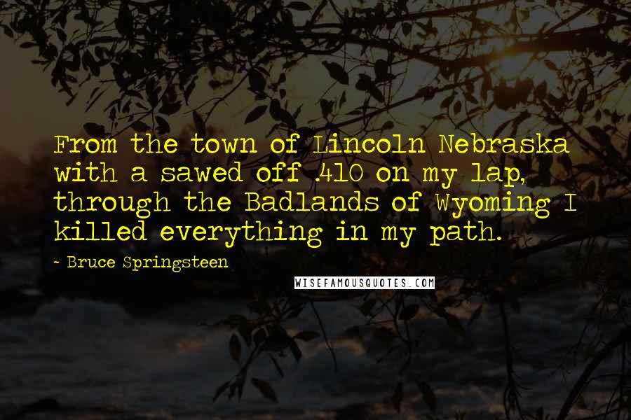 Bruce Springsteen Quotes: From the town of Lincoln Nebraska with a sawed off .410 on my lap, through the Badlands of Wyoming I killed everything in my path.