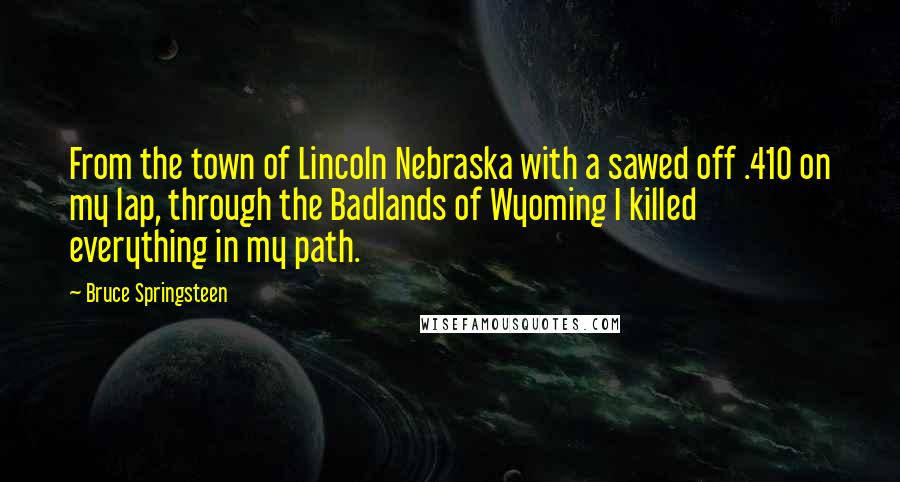 Bruce Springsteen Quotes: From the town of Lincoln Nebraska with a sawed off .410 on my lap, through the Badlands of Wyoming I killed everything in my path.