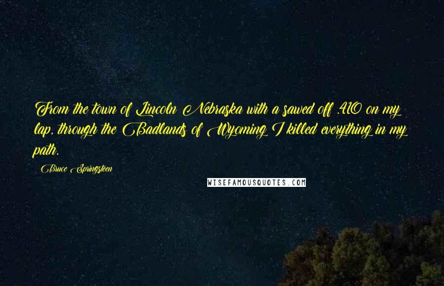 Bruce Springsteen Quotes: From the town of Lincoln Nebraska with a sawed off .410 on my lap, through the Badlands of Wyoming I killed everything in my path.