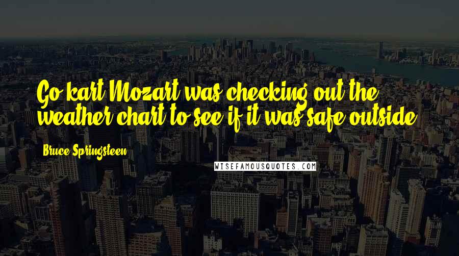 Bruce Springsteen Quotes: Go-kart Mozart was checking out the weather chart to see if it was safe outside.