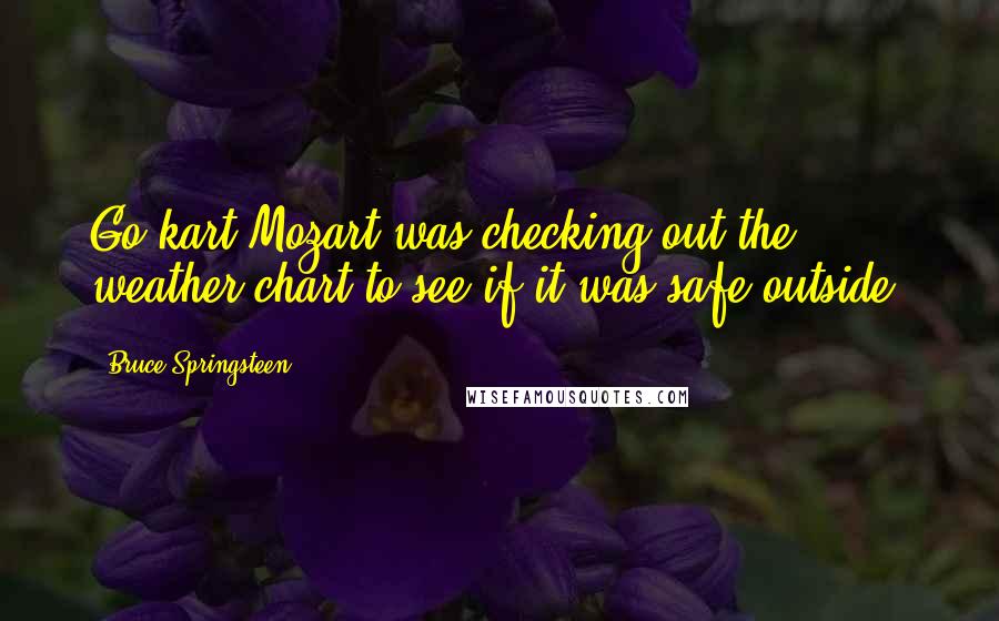 Bruce Springsteen Quotes: Go-kart Mozart was checking out the weather chart to see if it was safe outside.