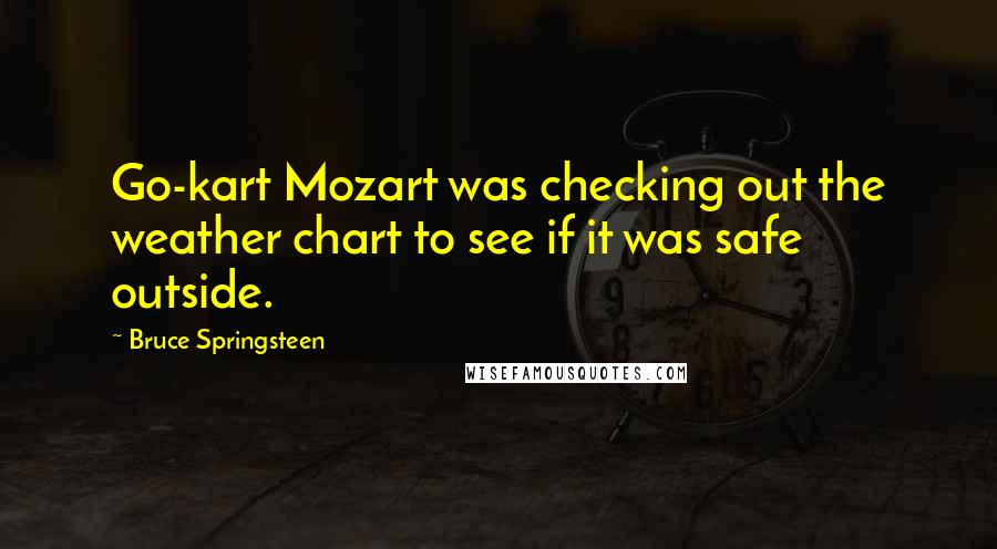 Bruce Springsteen Quotes: Go-kart Mozart was checking out the weather chart to see if it was safe outside.