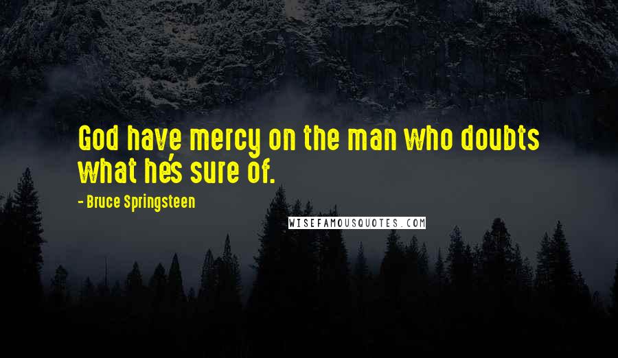 Bruce Springsteen Quotes: God have mercy on the man who doubts what he's sure of.