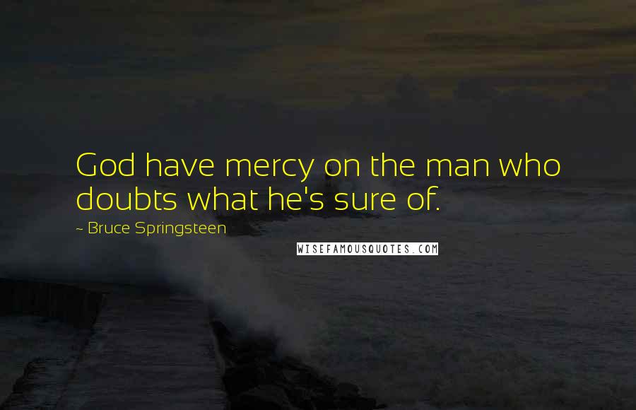 Bruce Springsteen Quotes: God have mercy on the man who doubts what he's sure of.