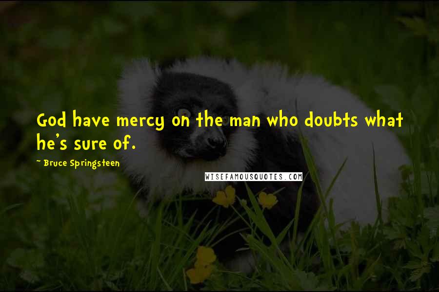 Bruce Springsteen Quotes: God have mercy on the man who doubts what he's sure of.