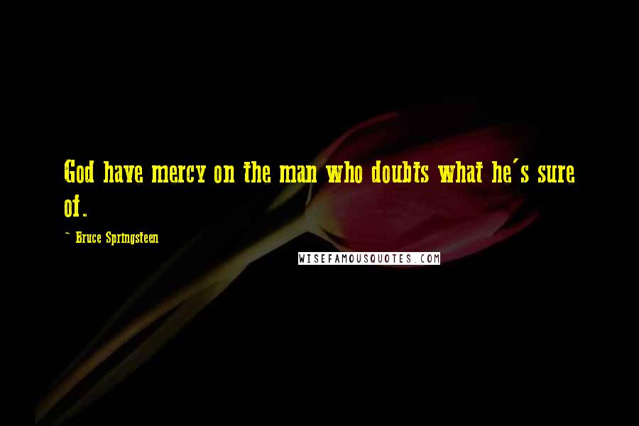 Bruce Springsteen Quotes: God have mercy on the man who doubts what he's sure of.