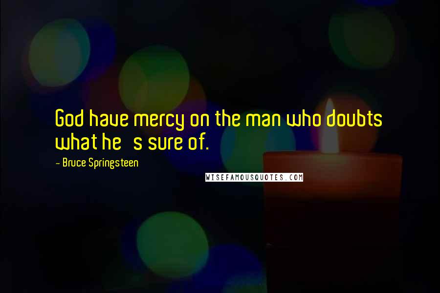 Bruce Springsteen Quotes: God have mercy on the man who doubts what he's sure of.