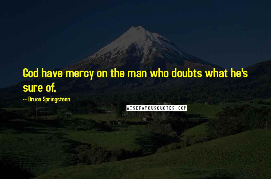 Bruce Springsteen Quotes: God have mercy on the man who doubts what he's sure of.