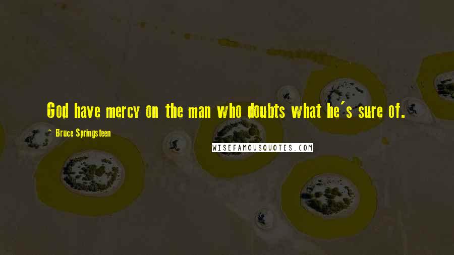 Bruce Springsteen Quotes: God have mercy on the man who doubts what he's sure of.