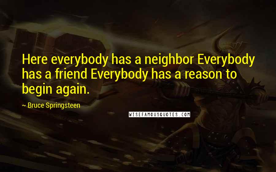 Bruce Springsteen Quotes: Here everybody has a neighbor Everybody has a friend Everybody has a reason to begin again.