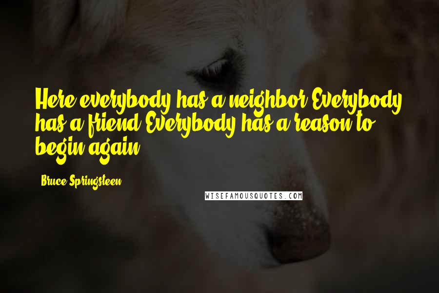 Bruce Springsteen Quotes: Here everybody has a neighbor Everybody has a friend Everybody has a reason to begin again.