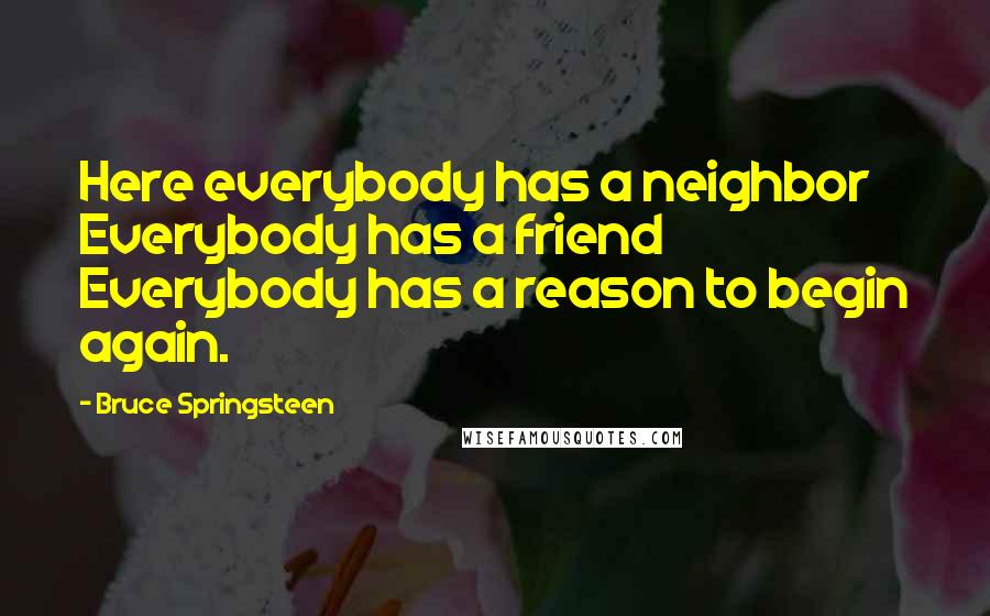 Bruce Springsteen Quotes: Here everybody has a neighbor Everybody has a friend Everybody has a reason to begin again.