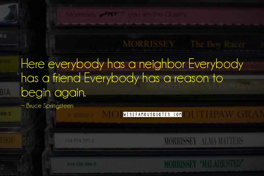 Bruce Springsteen Quotes: Here everybody has a neighbor Everybody has a friend Everybody has a reason to begin again.
