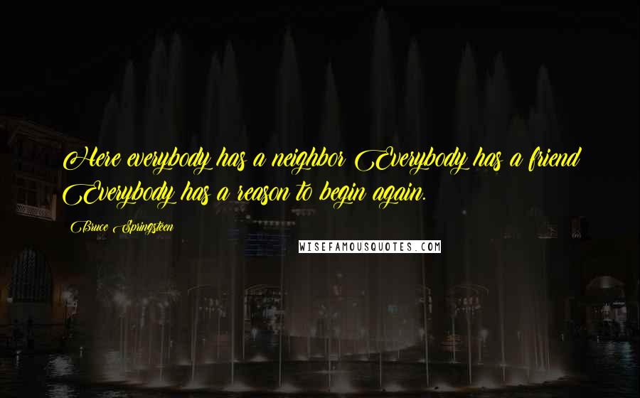 Bruce Springsteen Quotes: Here everybody has a neighbor Everybody has a friend Everybody has a reason to begin again.