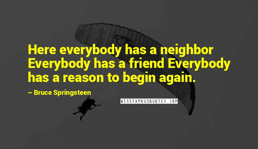 Bruce Springsteen Quotes: Here everybody has a neighbor Everybody has a friend Everybody has a reason to begin again.