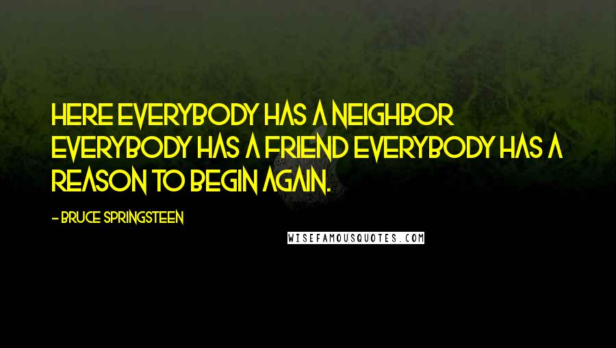 Bruce Springsteen Quotes: Here everybody has a neighbor Everybody has a friend Everybody has a reason to begin again.