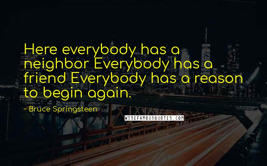 Bruce Springsteen Quotes: Here everybody has a neighbor Everybody has a friend Everybody has a reason to begin again.