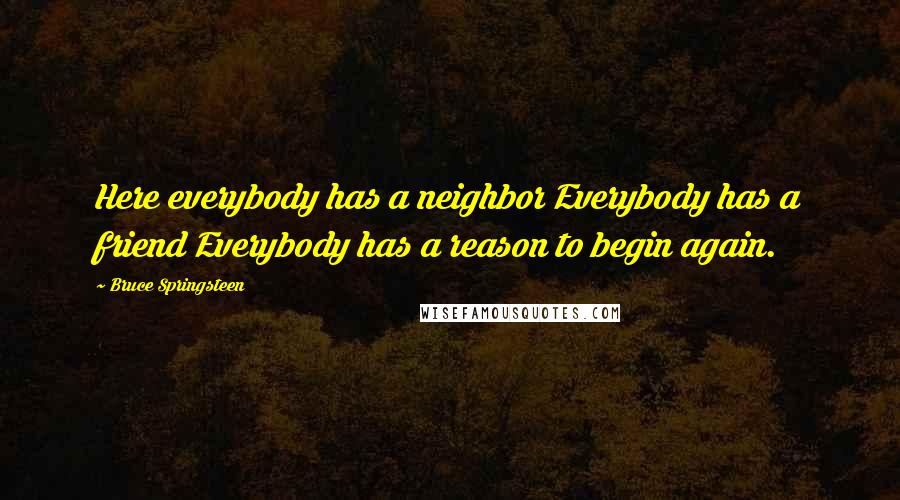 Bruce Springsteen Quotes: Here everybody has a neighbor Everybody has a friend Everybody has a reason to begin again.