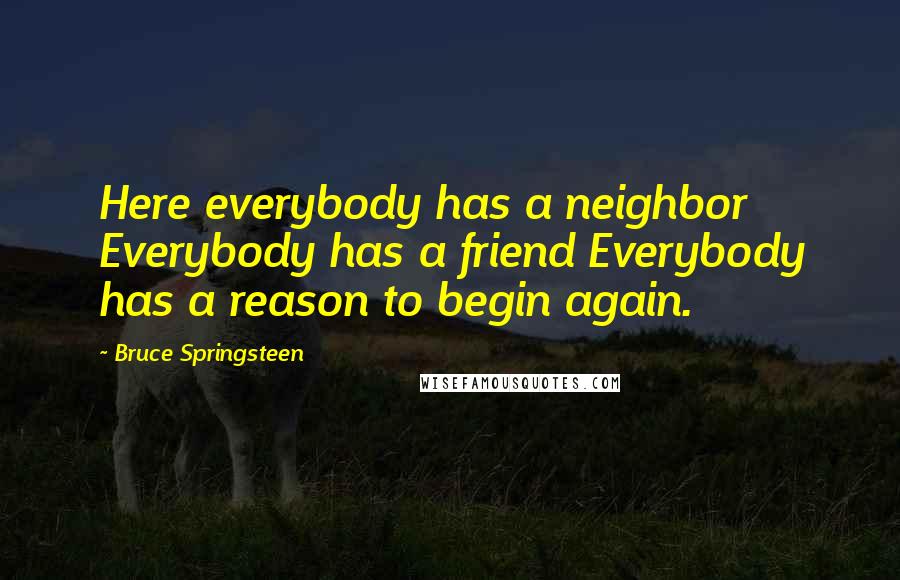 Bruce Springsteen Quotes: Here everybody has a neighbor Everybody has a friend Everybody has a reason to begin again.