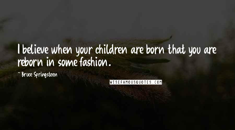 Bruce Springsteen Quotes: I believe when your children are born that you are reborn in some fashion.