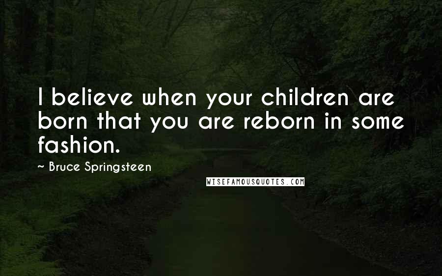 Bruce Springsteen Quotes: I believe when your children are born that you are reborn in some fashion.