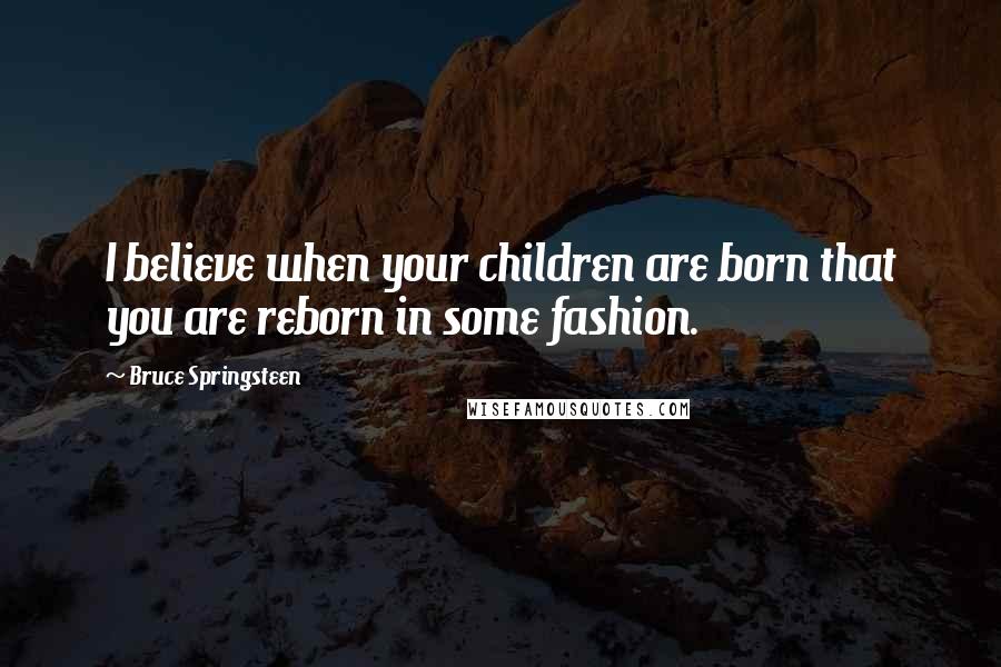 Bruce Springsteen Quotes: I believe when your children are born that you are reborn in some fashion.