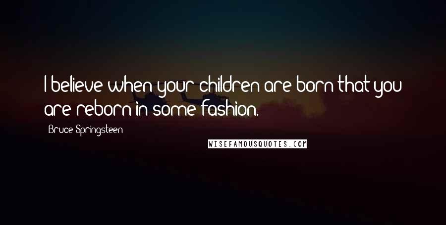 Bruce Springsteen Quotes: I believe when your children are born that you are reborn in some fashion.