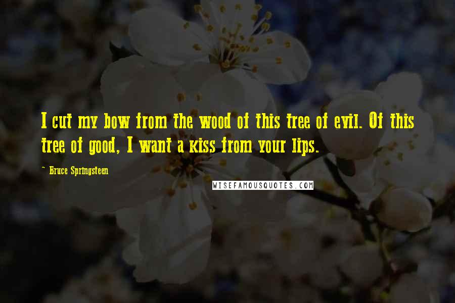 Bruce Springsteen Quotes: I cut my bow from the wood of this tree of evil. Of this tree of good, I want a kiss from your lips.