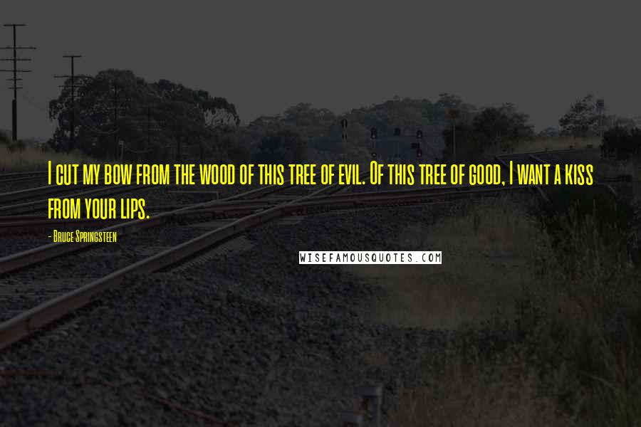 Bruce Springsteen Quotes: I cut my bow from the wood of this tree of evil. Of this tree of good, I want a kiss from your lips.