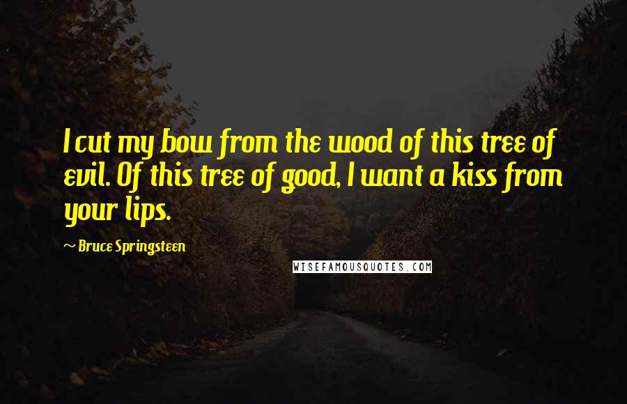 Bruce Springsteen Quotes: I cut my bow from the wood of this tree of evil. Of this tree of good, I want a kiss from your lips.