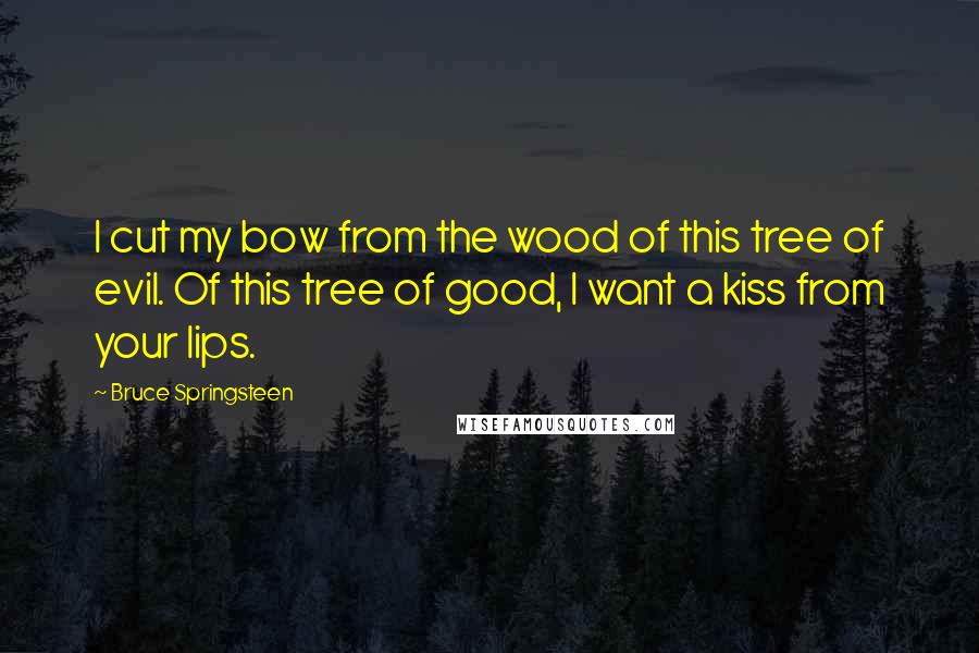 Bruce Springsteen Quotes: I cut my bow from the wood of this tree of evil. Of this tree of good, I want a kiss from your lips.