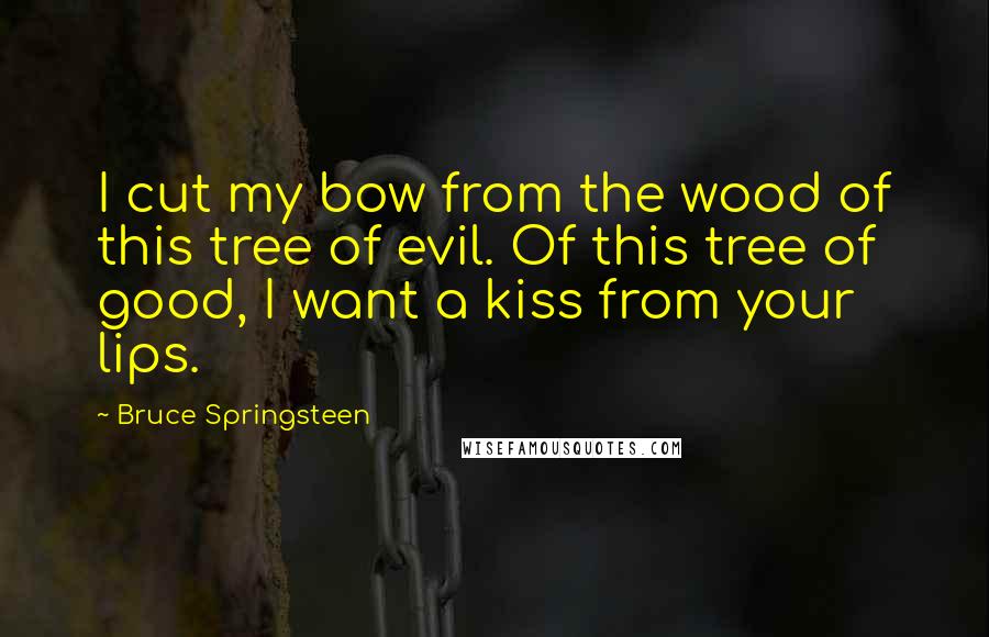 Bruce Springsteen Quotes: I cut my bow from the wood of this tree of evil. Of this tree of good, I want a kiss from your lips.
